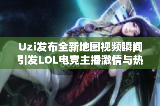 Uzi發(fā)布全新地圖視頻瞬間引發(fā)LOL電競主播激情與熱潮的熱議與追捧
