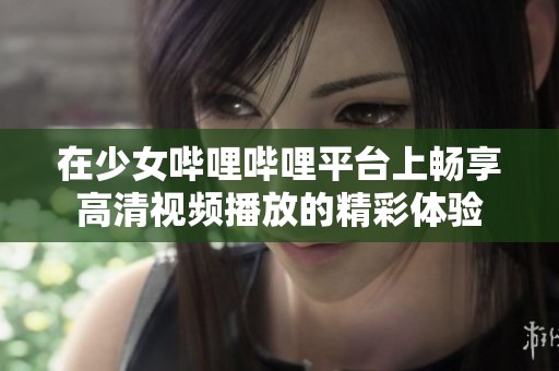 在少女嗶哩嗶哩平臺上暢享高清視頻播放的精彩體驗(yàn)