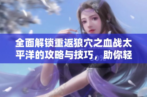 全面解鎖重返狼穴之血戰(zhàn)太平洋的攻略與技巧，助你輕松戰(zhàn)勝敵人