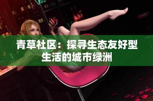 青草社區(qū)：探尋生態(tài)友好型生活的城市綠洲