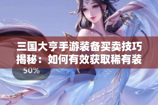 三國(guó)大亨手游裝備買賣技巧揭秘：如何有效獲取稀有裝備并優(yōu)化策略