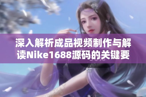 深入解析成品視頻制作與解讀Nike1688源碼的關(guān)鍵要素
