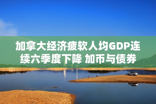 加拿大經(jīng)濟(jì)疲軟人均GDP連續(xù)六季度下降 加幣與債券市場(chǎng)雙雙受挫引發(fā)憂(yōu)慮
