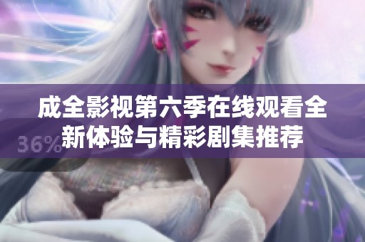成全影視第六季在線觀看全新體驗(yàn)與精彩劇集推薦