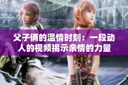 父子倆的溫情時刻：一段動人的視頻揭示親情的力量