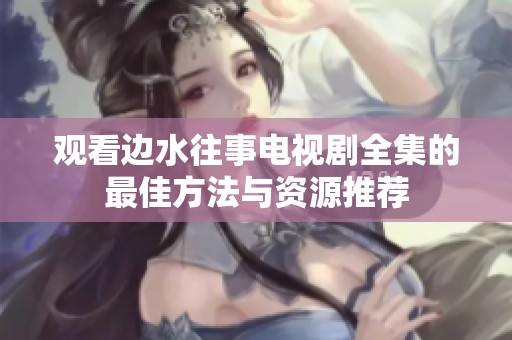 觀看邊水往事電視劇全集的最佳方法與資源推薦