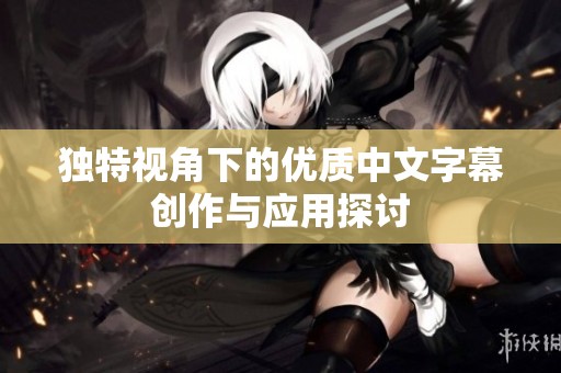 獨(dú)特視角下的優(yōu)質(zhì)中文字幕創(chuàng)作與應(yīng)用探討