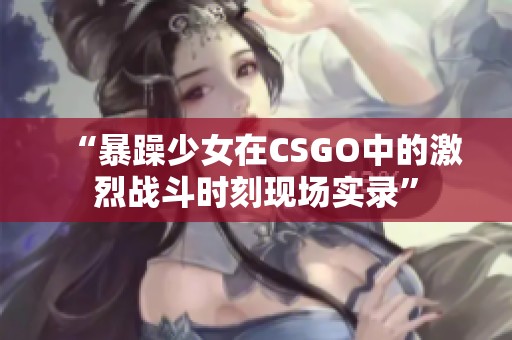 “暴躁少女在CSGO中的激烈戰(zhàn)斗時(shí)刻現(xiàn)場實(shí)錄”