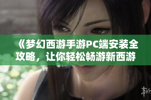 《夢幻西游手游PC端安裝全攻略，讓你輕松暢游新西游世界的精彩冒險之旅》