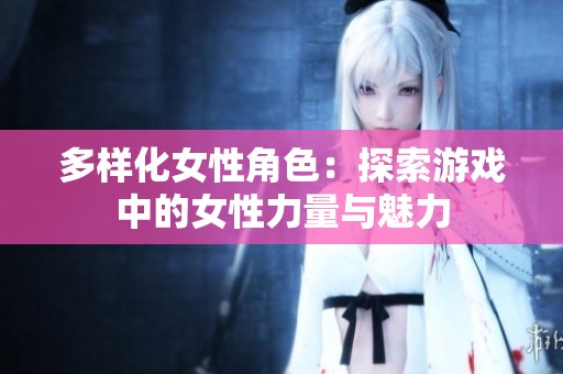 多樣化女性角色：探索游戲中的女性力量與魅力