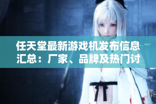 任天堂最新游戲機(jī)發(fā)布信息匯總：廠家、品牌及熱門討論一網(wǎng)打盡