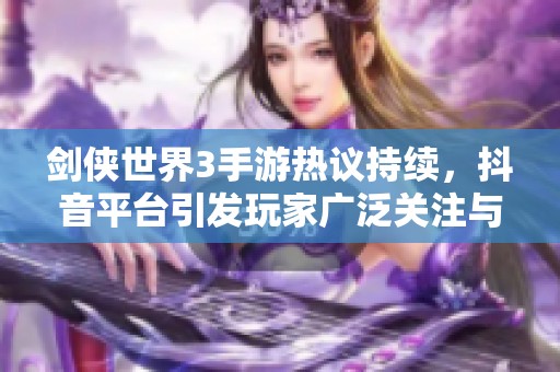 劍俠世界3手游熱議持續(xù)，抖音平臺引發(fā)玩家廣泛關(guān)注與討論