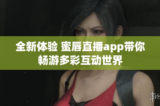 全新體驗 蜜唇直播app帶你暢游多彩互動世界 全新體驗 蜜唇直播app帶你暢游多彩互動世界