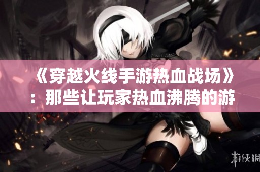 《穿越火線手游熱血戰(zhàn)場》：那些讓玩家熱血沸騰的游戲名稱大盤點