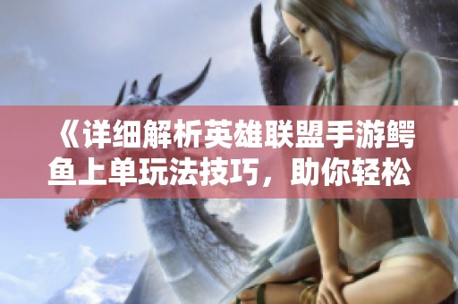 《詳細(xì)解析英雄聯(lián)盟手游鱷魚上單玩法技巧，助你輕松掌控上路戰(zhàn)局》