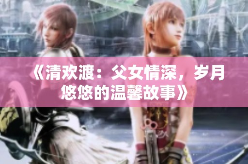 《清歡渡：父女情深，歲月悠悠的溫馨故事》