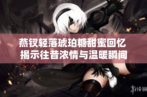 燕釵輕落琥珀糖甜蜜回憶 揭示往昔濃情與溫暖瞬間
