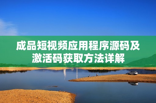 成品短視頻應(yīng)用程序源碼及激活碼獲取方法詳解
