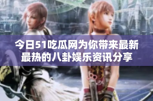 今日51吃瓜網(wǎng)為你帶來最新最熱的八卦娛樂資訊分享