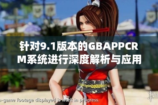 針對9.1版本的GBAPPCRM系統(tǒng)進行深度解析與應(yīng)用指南