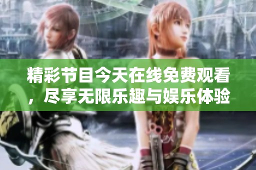精彩節(jié)目今天在線免費(fèi)觀看，盡享無(wú)限樂(lè)趣與娛樂(lè)體驗(yàn)