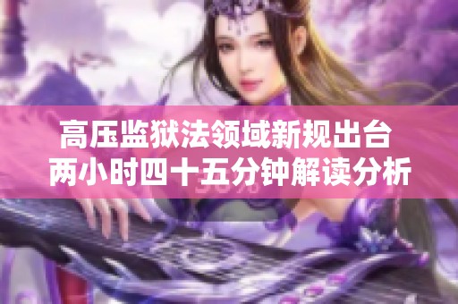 高壓監(jiān)獄法領(lǐng)域新規(guī)出臺 兩小時(shí)四十五分鐘解讀分析