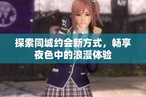 探索同城約會(huì)新方式,暢享夜色中的浪漫體驗(yàn) 探索同城約會(huì)新方式,暢享夜色中的浪漫體驗(yàn)
