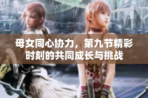 母女同心協(xié)力，第九節(jié)精彩時刻的共同成長與挑戰(zhàn)