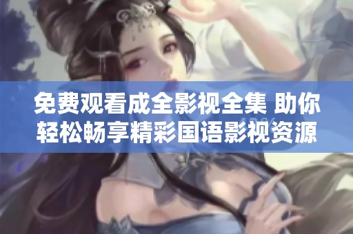 免費(fèi)觀看成全影視全集 助你輕松暢享精彩國(guó)語(yǔ)影視資源