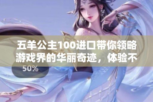 五羊公主100進口帶你領略游戲界的華麗奇跡，體驗不一樣的少年手游魅力