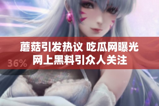 蘑菇引發(fā)熱議 吃瓜網曝光網上黑料引眾人關注