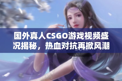 國外真人CSGO游戲視頻盛況揭秘，熱血對抗再掀風(fēng)潮