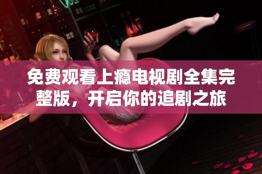 免費(fèi)觀看上癮電視劇全集完整版，開啟你的追劇之旅