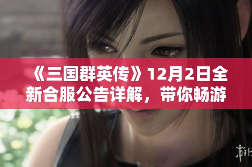 《三國群英傳》12月2日全新合服公告詳解，帶你暢游歷史戰(zhàn)爭新篇章