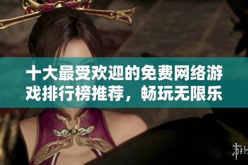 十大最受歡迎的免費網(wǎng)絡游戲排行榜推薦，暢玩無限樂趣盡在其中