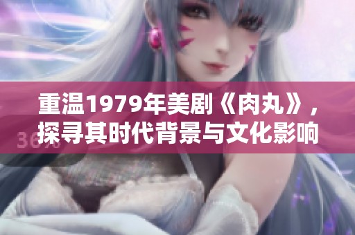 重溫1979年美劇《肉丸》，探尋其時代背景與文化影響