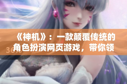 《神機(jī)》：一款顛覆傳統(tǒng)的角色扮演網(wǎng)頁游戲，帶你領(lǐng)略全新游戲體驗(yàn)