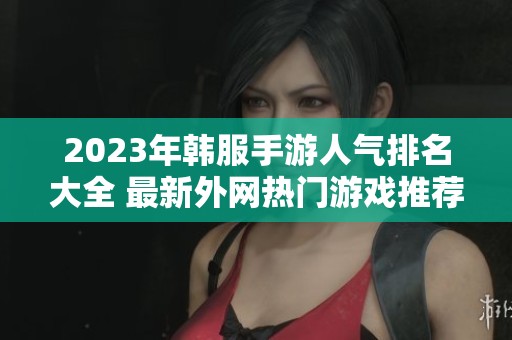 2023年韓服手游人氣排名大全 最新外網(wǎng)熱門游戲推薦與評測分析