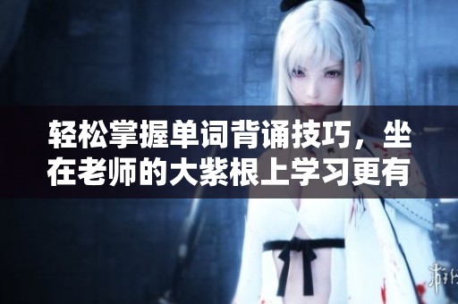 輕松掌握單詞背誦技巧，坐在老師的大紫根上學(xué)習(xí)更有效