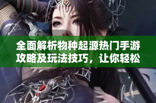 全面解析物種起源熱門手游攻略及玩法技巧，讓你輕松暢玩游戲世界