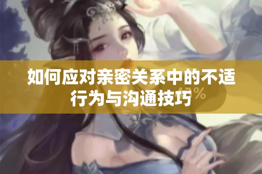 如何應(yīng)對(duì)親密關(guān)系中的不適行為與溝通技巧 如何應(yīng)對(duì)親密關(guān)系中的不適行為與溝通技巧