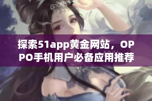探索51app黃金網(wǎng)站，OPPO手機(jī)用戶(hù)必備應(yīng)用推薦大全