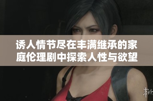 誘人情節(jié)盡在豐滿繼承的家庭倫理劇中探索人性與欲望