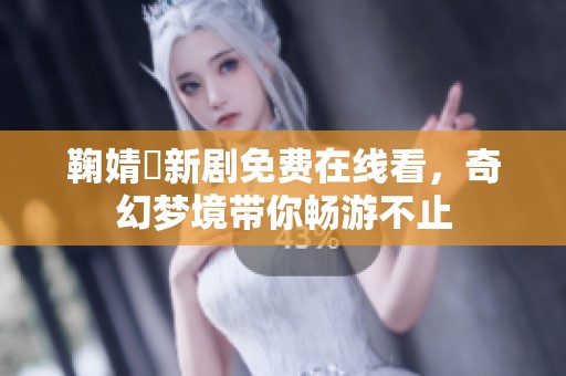 鞠婧祎新劇免費在線看，奇幻夢境帶你暢游不止