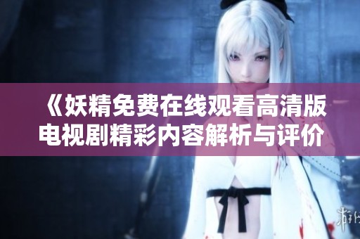 《妖精免費(fèi)在線觀看高清版電視劇精彩內(nèi)容解析與評(píng)價(jià)》
