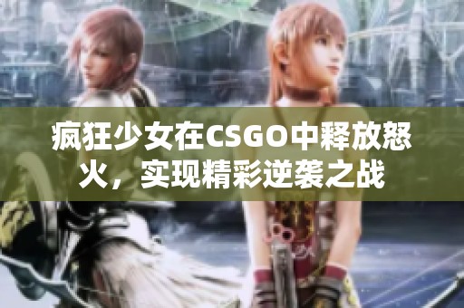 瘋狂少女在CSGO中釋放怒火，實現(xiàn)精彩逆襲之戰(zhàn)