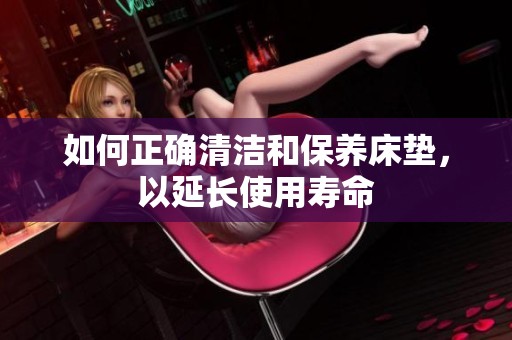 如何正確清潔和保養(yǎng)床墊，以延長使用壽命