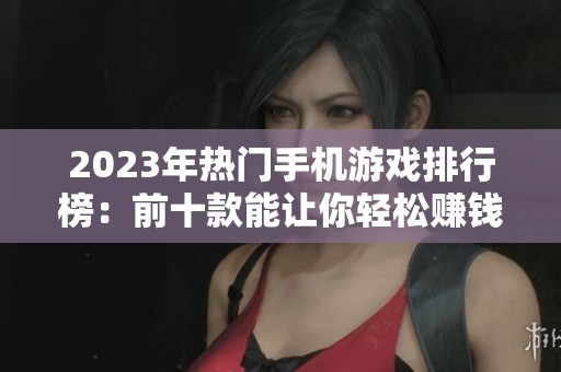 2023年熱門手機游戲排行榜：前十款能讓你輕松賺錢的手游推薦