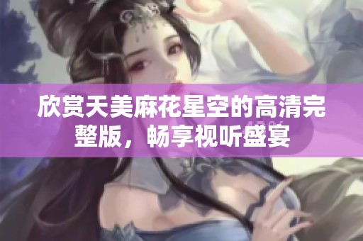 欣賞天美麻花星空的高清完整版，暢享視聽盛宴