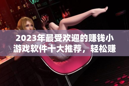 2023年最受歡迎的賺錢小游戲軟件十大推薦，輕松賺取紅包的游戲下載指南